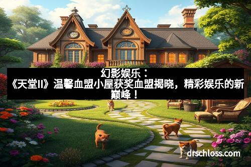 幻影娱乐：《天堂II》温馨血盟小屋获奖血盟揭晓，精彩娱乐的新巅峰！