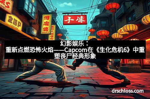 幻影娱乐：重新点燃恐怖火焰——Capcom在《生化危机6》中重塑丧尸经典形象